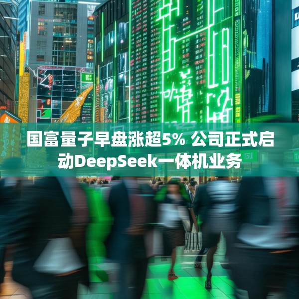 国富量子早盘涨超5% 公司正式启动DeepSeek一体机业务