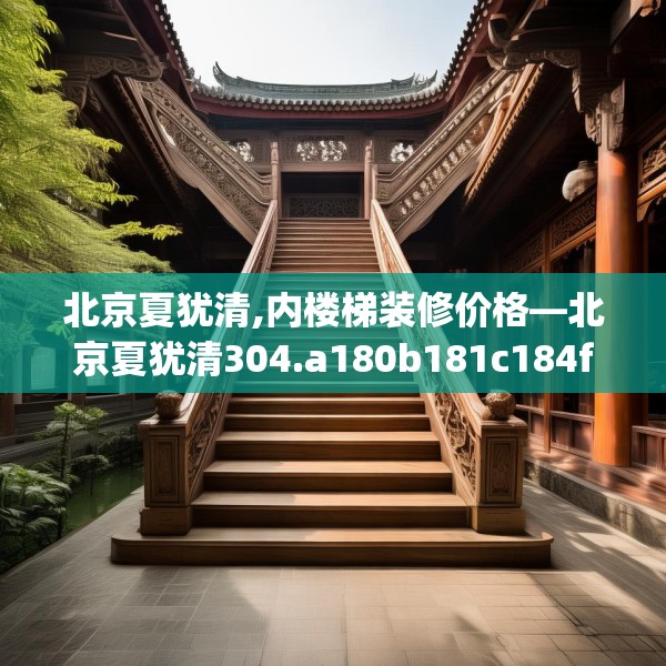 北京夏犹清,内楼梯装修价格—北京夏犹清304.a180b181c184fgy.191dewqe