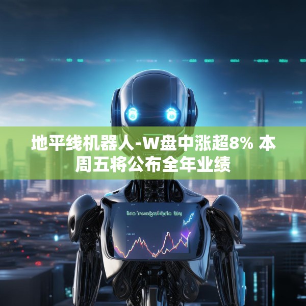 地平线机器人-W盘中涨超8% 本周五将公布全年业绩