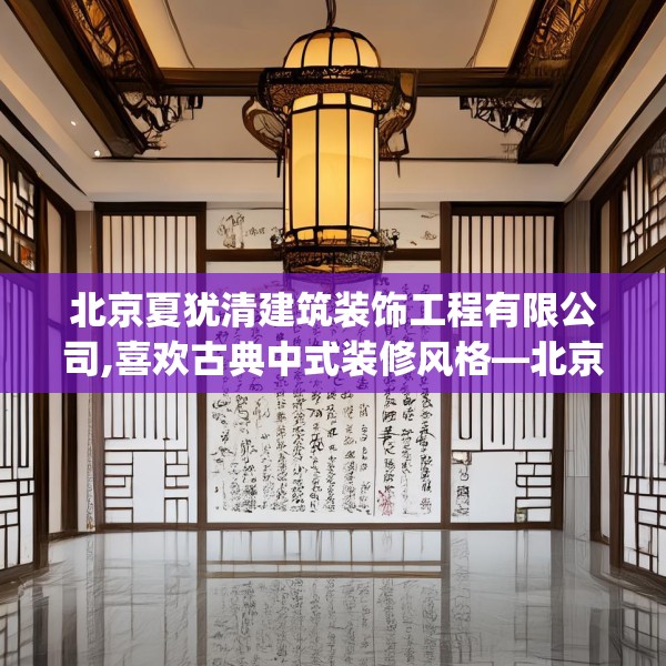 北京夏犹清建筑装饰工程有限公司,喜欢古典中式装修风格—北京夏犹清建筑装饰工程有限公司501.a377b378c381fgy.388fhsg