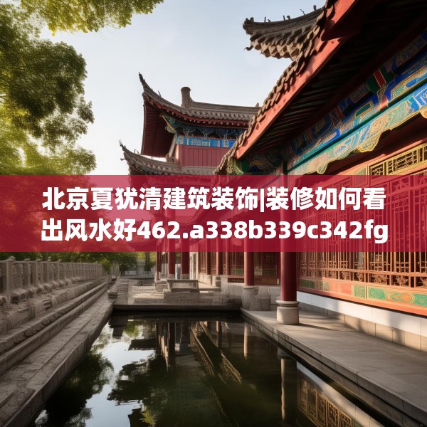 北京夏犹清建筑装饰|装修如何看出风水好462.a338b339c342fgy.349lkjl