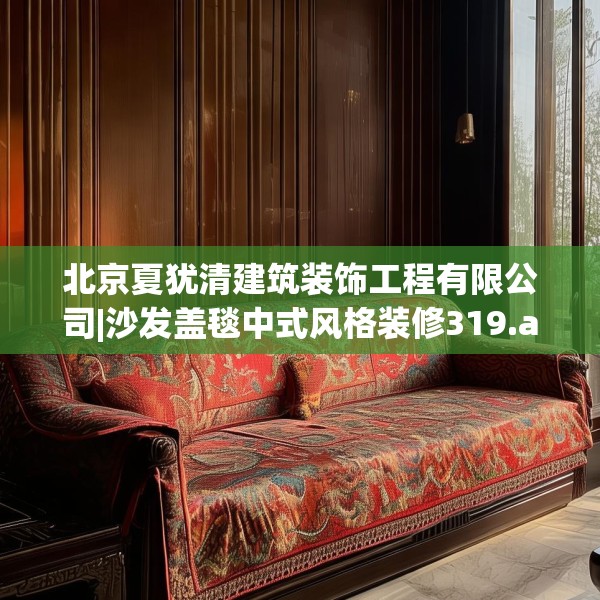 北京夏犹清建筑装饰工程有限公司|沙发盖毯中式风格装修319.a195b196c199fgy.206poiy