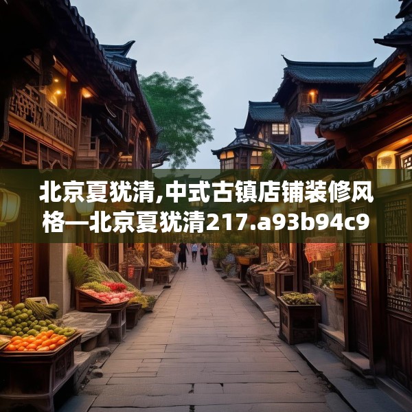 北京夏犹清,中式古镇店铺装修风格—北京夏犹清217.a93b94c97fgy.104jhhj