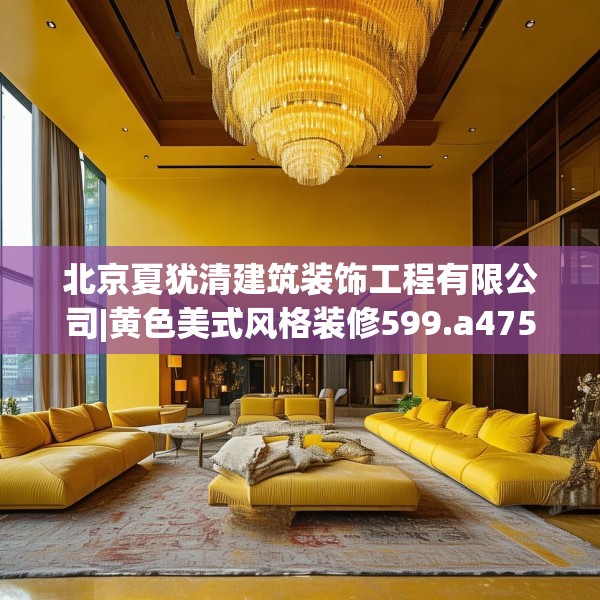 北京夏犹清建筑装饰工程有限公司|黄色美式风格装修599.a475b476c479fgy.486fds