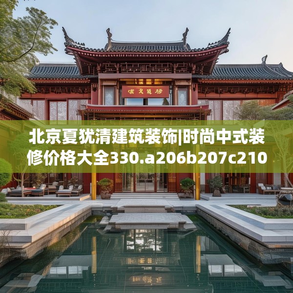 北京夏犹清建筑装饰|时尚中式装修价格大全330.a206b207c210fgy.217dsfds
