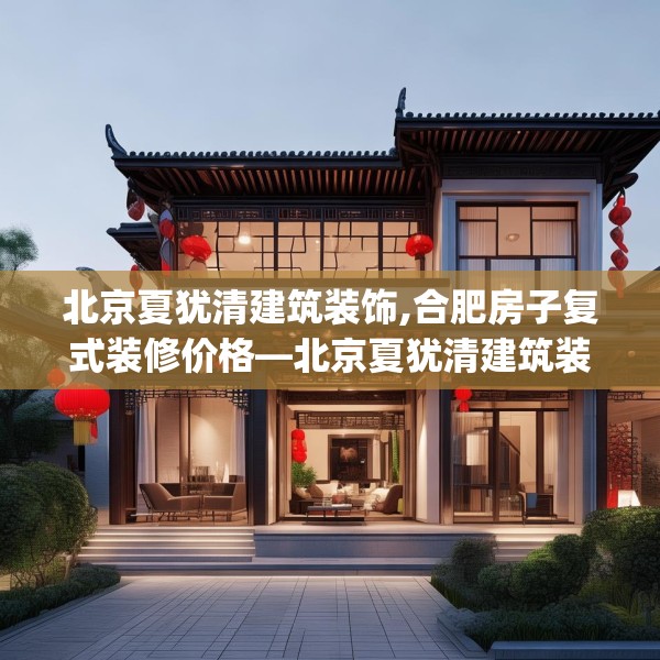 北京夏犹清建筑装饰,合肥房子复式装修价格—北京夏犹清建筑装饰602.a478b479c482fgy.489wew