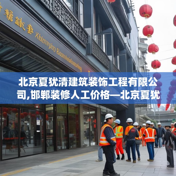 北京夏犹清建筑装饰工程有限公司,邯郸装修人工价格—北京夏犹清建筑装饰工程有限公司388.a264b265c268fgy.275sdA