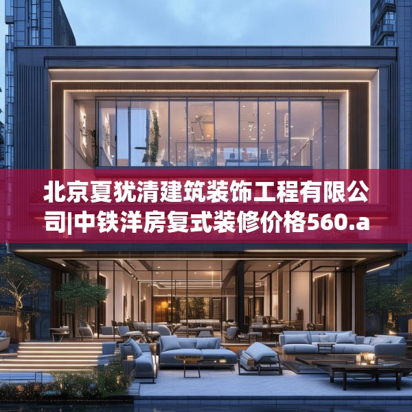 北京夏犹清建筑装饰工程有限公司|中铁洋房复式装修价格560.a436b437c440fgy.44776660