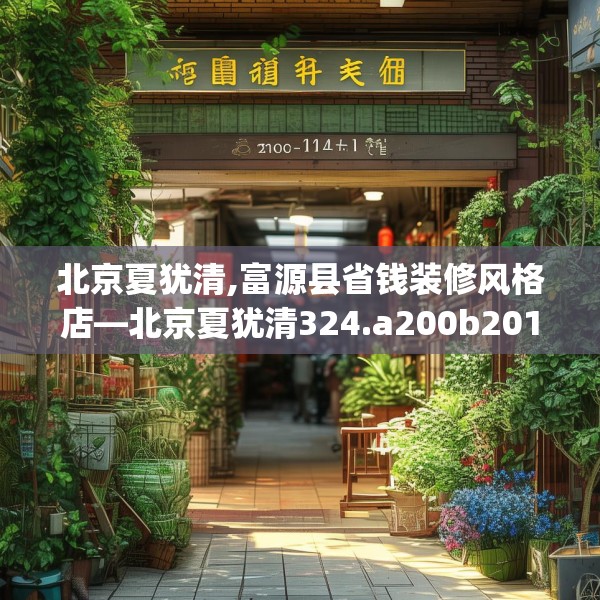 北京夏犹清,富源县省钱装修风格店—北京夏犹清324.a200b201c204fgy.211nbn