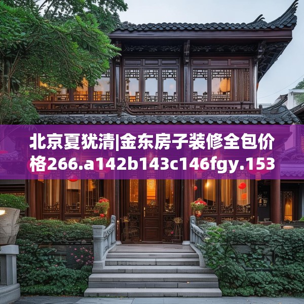 北京夏犹清|金东房子装修全包价格266.a142b143c146fgy.153xczxv