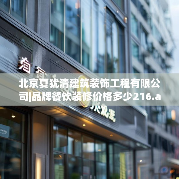 北京夏犹清建筑装饰工程有限公司|品牌餐饮装修价格多少216.a92b93c96fgy.103nbn