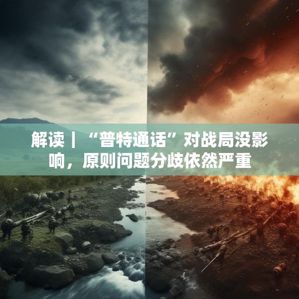 解读｜“普特通话”对战局没影响，原则问题分歧依然严重