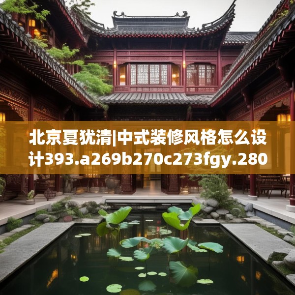 北京夏犹清|中式装修风格怎么设计393.a269b270c273fgy.280fhsg