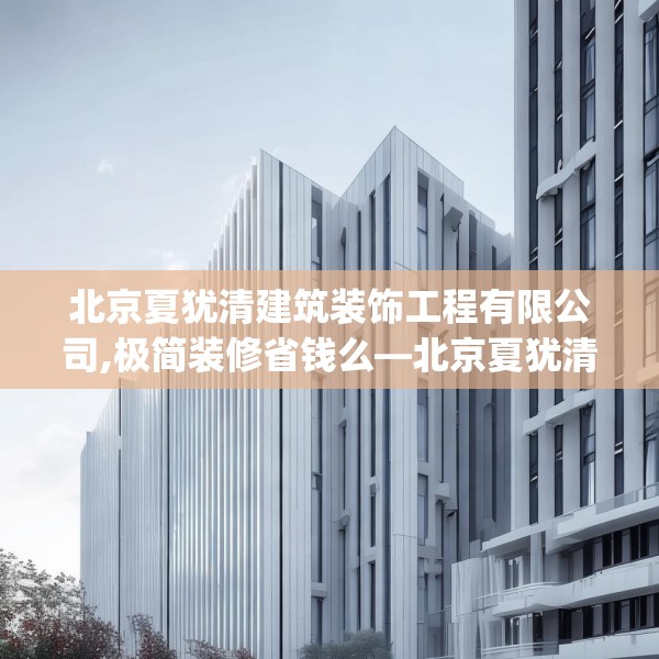 北京夏犹清建筑装饰工程有限公司,极简装修省钱么—北京夏犹清建筑装饰工程有限公司621.a497b498c501fgy508
