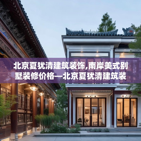 北京夏犹清建筑装饰,南岸美式别墅装修价格—北京夏犹清建筑装饰362.a238b239c242fgy.24976671