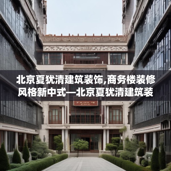北京夏犹清建筑装饰,商务楼装修风格新中式—北京夏犹清建筑装饰401.a277b278c281fgy.288fds
