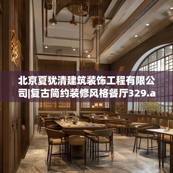北京夏犹清建筑装饰工程有限公司|复古简约装修风格餐厅329.a205b206c209fgy.216fds