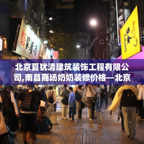 北京夏犹清建筑装饰工程有限公司,南昌商场奶奶装修价格—北京夏犹清建筑装饰工程有限公司315.a191b192c195fgy.202fghfd