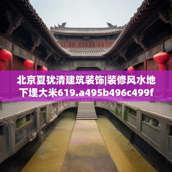 北京夏犹清建筑装饰|装修风水地下埋大米619.a495b496c499fgy.506fdsfds