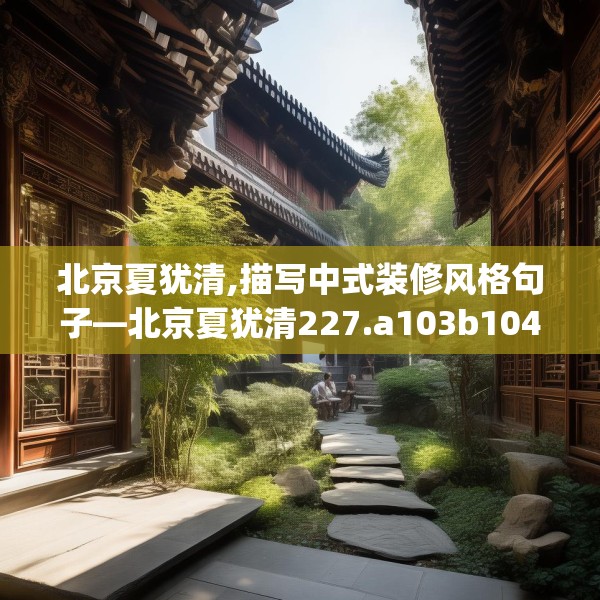 北京夏犹清,描写中式装修风格句子—北京夏犹清227.a103b104c107fgy.114cvcx