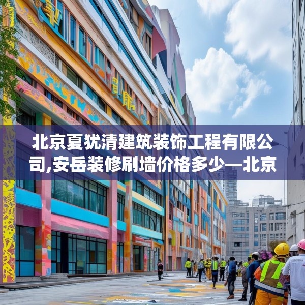 北京夏犹清建筑装饰工程有限公司,安岳装修刷墙价格多少—北京夏犹清建筑装饰工程有限公司354.a230b231c234fgy.241lkjl