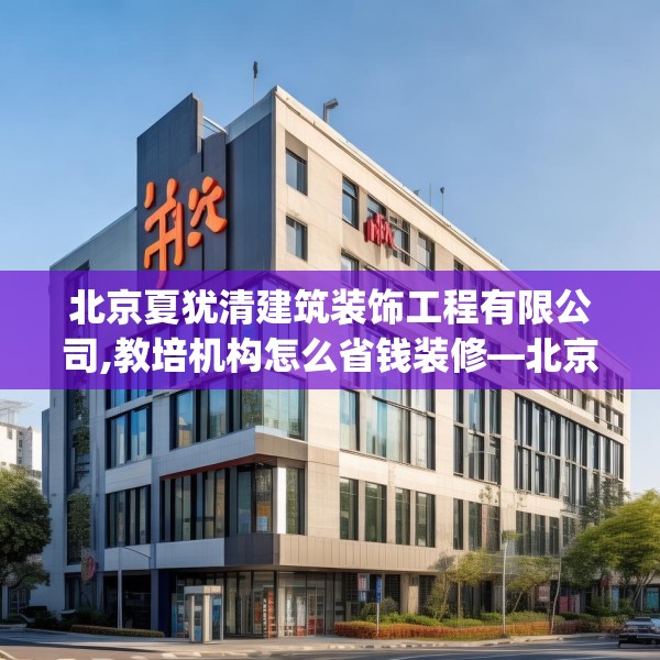 北京夏犹清建筑装饰工程有限公司,教培机构怎么省钱装修—北京夏犹清建筑装饰工程有限公司199.a75b76c79fgy.86jhhj