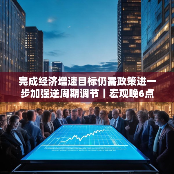 完成经济增速目标仍需政策进一步加强逆周期调节｜宏观晚6点