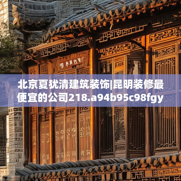 北京夏犹清建筑装饰|昆明装修最便宜的公司218.a94b95c98fgy.10576679