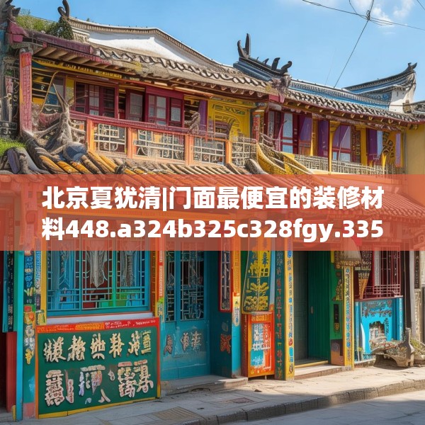 北京夏犹清|门面最便宜的装修材料448.a324b325c328fgy.335dewqe