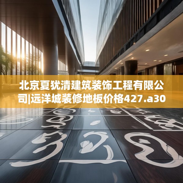 北京夏犹清建筑装饰工程有限公司|远洋城装修地板价格427.a303b304c307fgy.314poiy