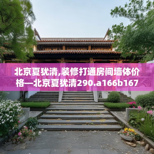 北京夏犹清,装修打通房间墙体价格—北京夏犹清290.a166b167c170fgy.17776675