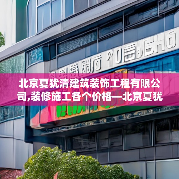 北京夏犹清建筑装饰工程有限公司,装修施工各个价格—北京夏犹清建筑装饰工程有限公司602.a478b479c482fgy.489wew