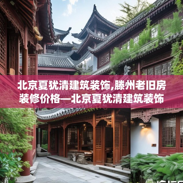 北京夏犹清建筑装饰,滕州老旧房装修价格—北京夏犹清建筑装饰459.a335b336c339fgy.346fghfd