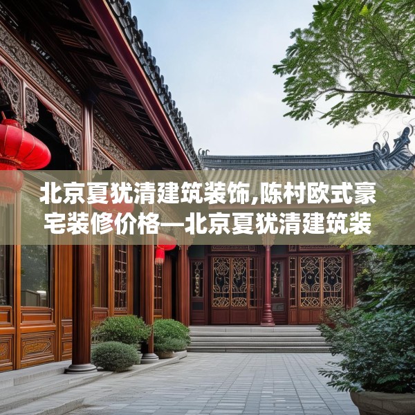 北京夏犹清建筑装饰,陈村欧式豪宅装修价格—北京夏犹清建筑装饰201.a77b78c81fgy.88uyk
