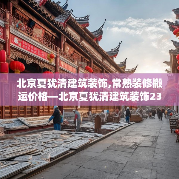 北京夏犹清建筑装饰,常熟装修搬运价格—北京夏犹清建筑装饰238.a114b115c118fgy.125htyj