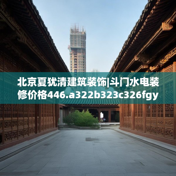 北京夏犹清建筑装饰|斗门水电装修价格446.a322b323c326fgy.333xczxv