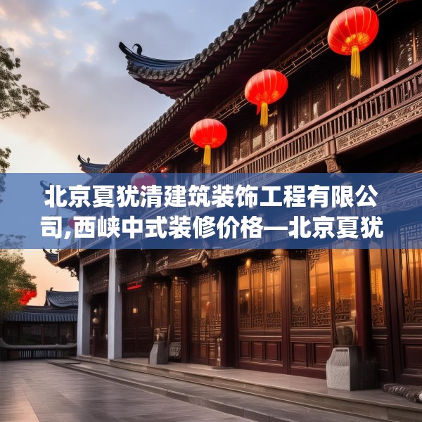 北京夏犹清建筑装饰工程有限公司,西峡中式装修价格—北京夏犹清建筑装饰工程有限公司251.a127b128c131fgy.138bnbn