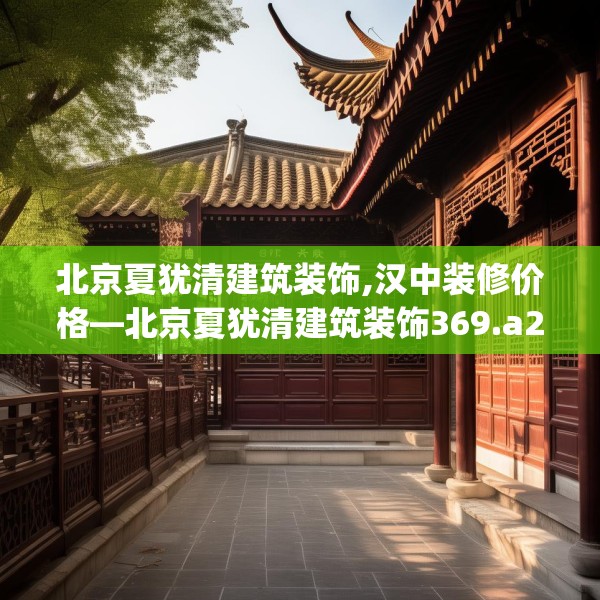 北京夏犹清建筑装饰,汉中装修价格—北京夏犹清建筑装饰369.a245b246c249fgy.256fghfd