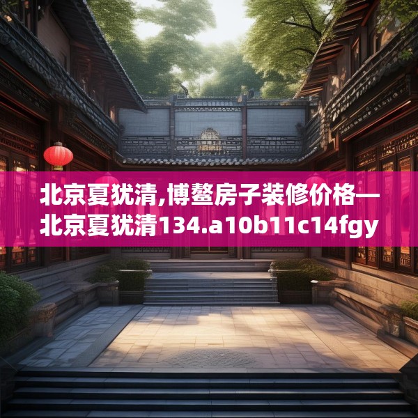 北京夏犹清,博鳌房子装修价格—北京夏犹清134.a10b11c14fgy.21wew