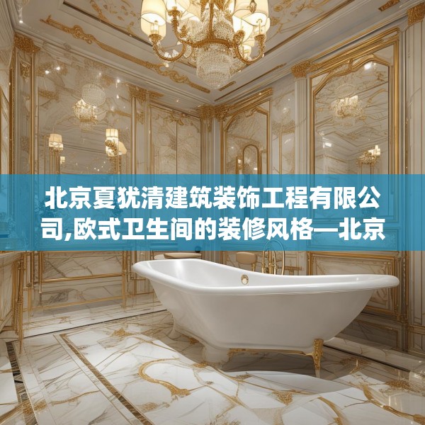 北京夏犹清建筑装饰工程有限公司,欧式卫生间的装修风格—北京夏犹清建筑装饰工程有限公司391.a267b268c271fgy.278poiy