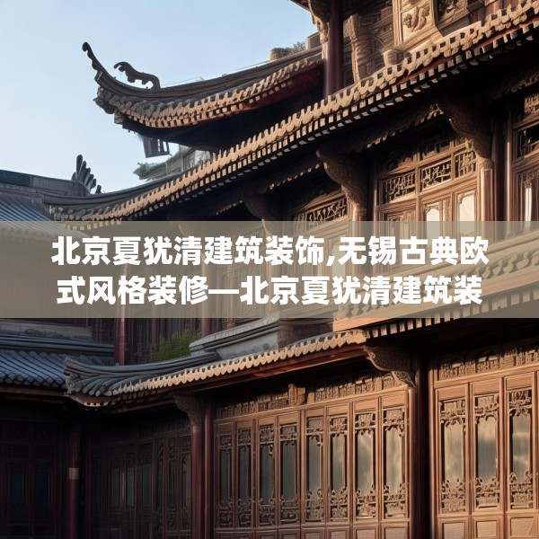 北京夏犹清建筑装饰,无锡古典欧式风格装修—北京夏犹清建筑装饰611.a487b488c491fgy.498bnbn