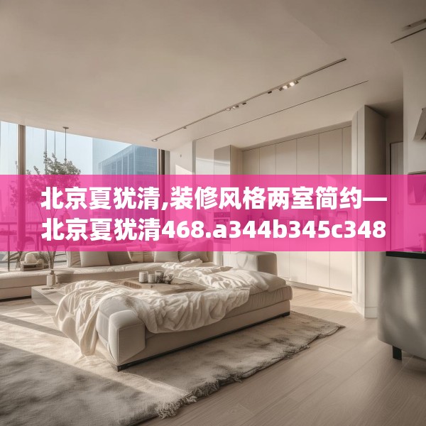 北京夏犹清,装修风格两室简约—北京夏犹清468.a344b345c348fgy.355nbn