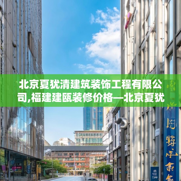 北京夏犹清建筑装饰工程有限公司,福建建瓯装修价格—北京夏犹清建筑装饰工程有限公司397.a273b274c277fgy.284jhhj