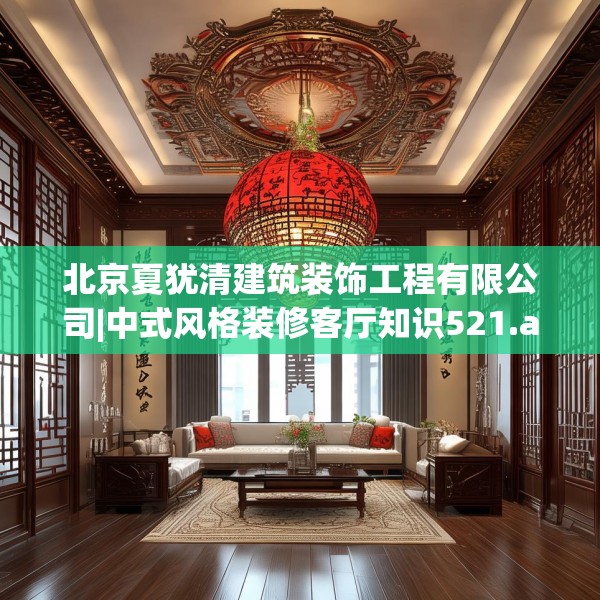 北京夏犹清建筑装饰工程有限公司|中式风格装修客厅知识521.a397b398c401fgy.408bnbn