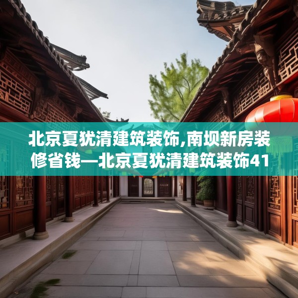 北京夏犹清建筑装饰,南坝新房装修省钱—北京夏犹清建筑装饰416.a292b293c296fgy.30376668