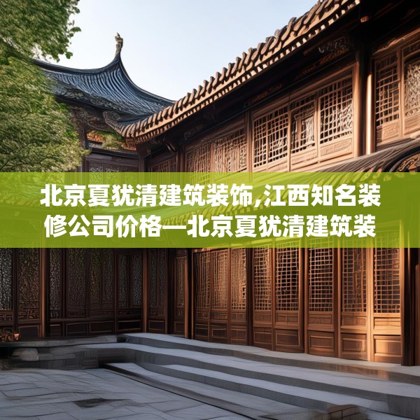 北京夏犹清建筑装饰,江西知名装修公司价格—北京夏犹清建筑装饰149.a25b26c29fgy.36fds