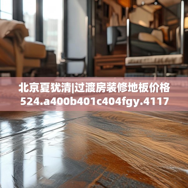 北京夏犹清|过渡房装修地板价格524.a400b401c404fgy.41176662