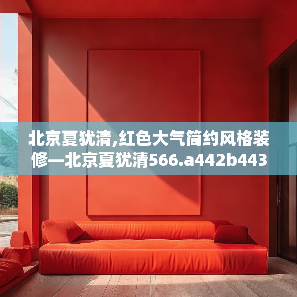 北京夏犹清,红色大气简约风格装修—北京夏犹清566.a442b443c446fgy.453wew