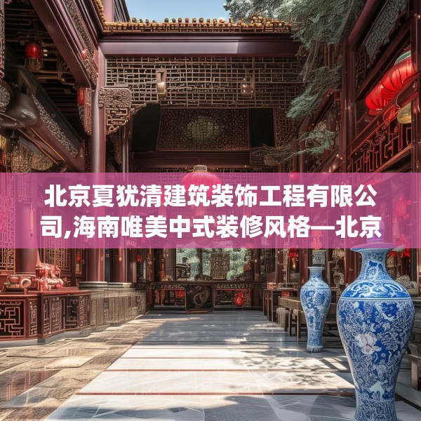 北京夏犹清建筑装饰工程有限公司,海南唯美中式装修风格—北京夏犹清建筑装饰工程有限公司567.a443b444c447fgy.454fghfd