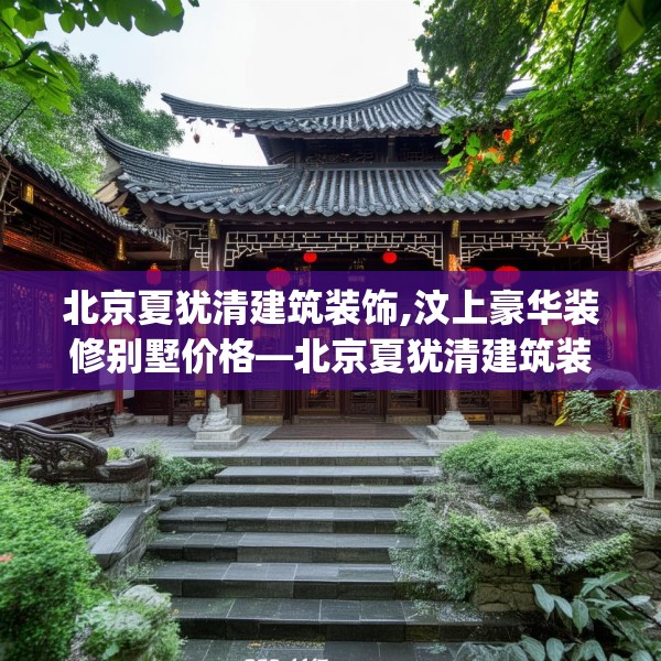 北京夏犹清建筑装饰,汶上豪华装修别墅价格—北京夏犹清建筑装饰202.a78b79c82fgy.89htyj